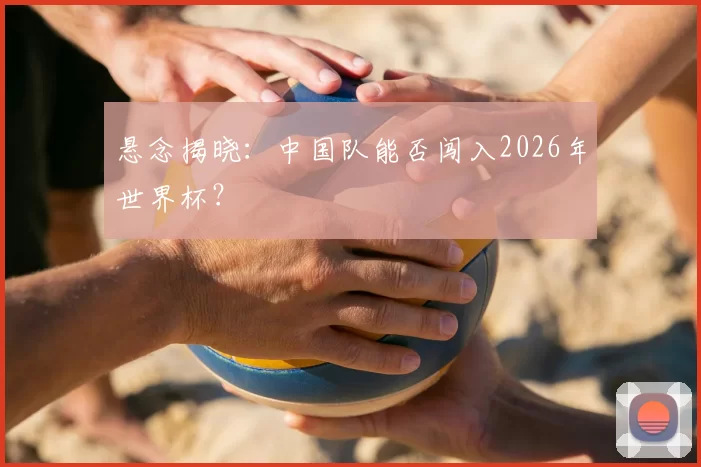 悬念揭晓:中国队能否闯入2026年世界杯?