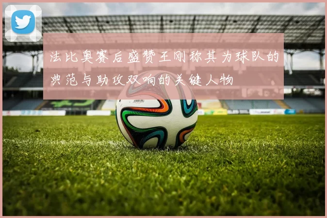 法比奥赛后盛赞王刚称其为球队的典范与助攻双响的关键人物