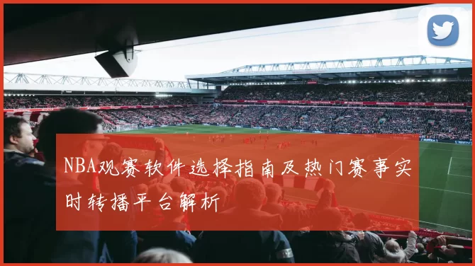 NBA观赛软件选择指南及热门赛事实时转播平台解析