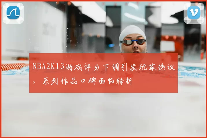 NBA2K13游戏评分下调引发玩家热议，系列作品口碑面临转折