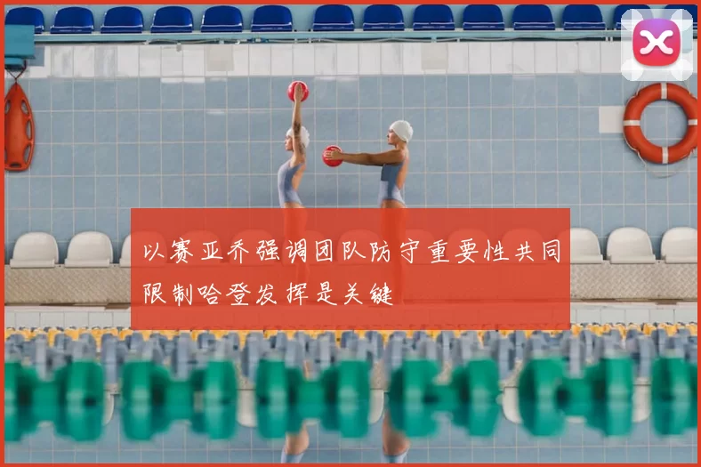 以赛亚乔强调团队防守重要性共同限制哈登发挥是关键