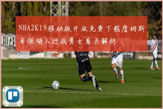 NBA2K19移动版开放免费下载詹姆斯率领湖人迎战勇士看点解析