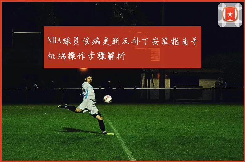 NBA球员伤病更新及补丁安装指南手机端操作步骤解析