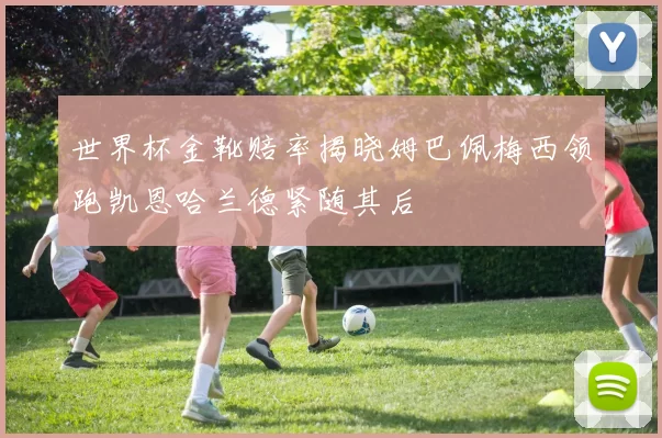 世界杯金靴赔率揭晓姆巴佩梅西领跑凯恩哈兰德紧随其后
