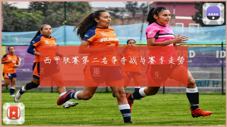 西甲联赛第二名争夺战与赛季走势
