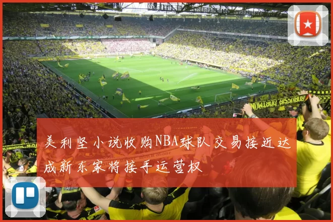 美利坚小说收购NBA球队交易接近达成新东家将接手运营权