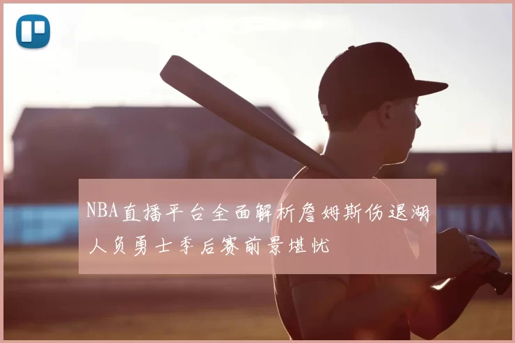 NBA直播平台全面解析詹姆斯伤退湖人负勇士季后赛前景堪忧