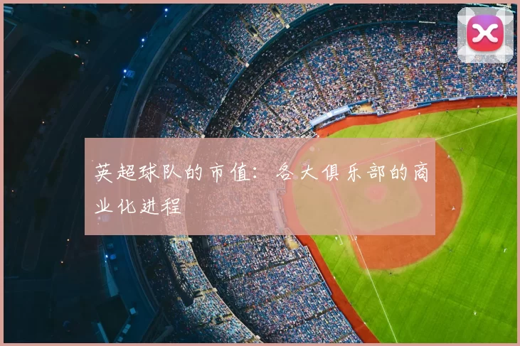 英超球队的市值：各大俱乐部的商业化进程