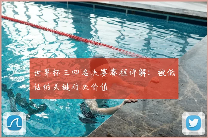 世界杯三四名决赛赛程详解:被低估的关键对决价值