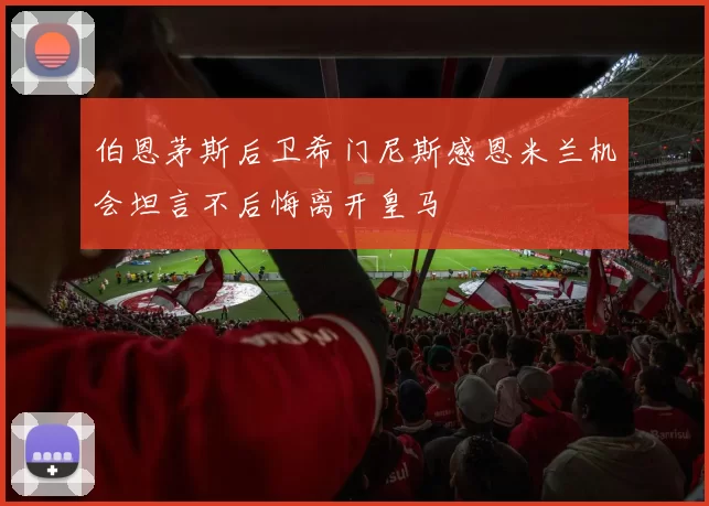 伯恩茅斯后卫希门尼斯感恩米兰机会坦言不后悔离开皇马