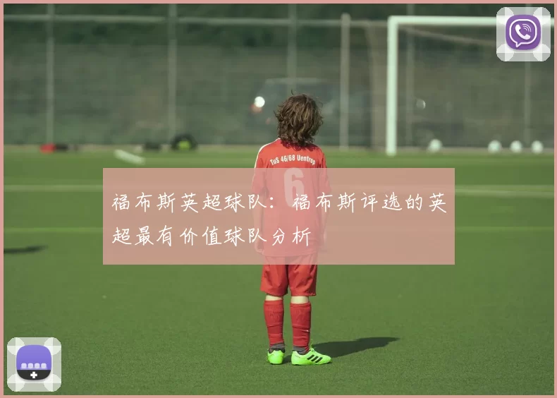 福布斯英超球队：福布斯评选的英超最有价值球队分析
