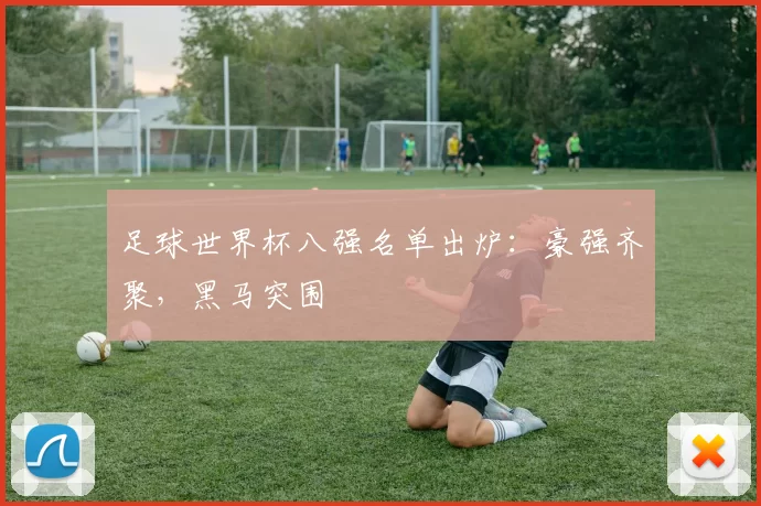 足球世界杯八强名单出炉：豪强齐聚，黑马突围
