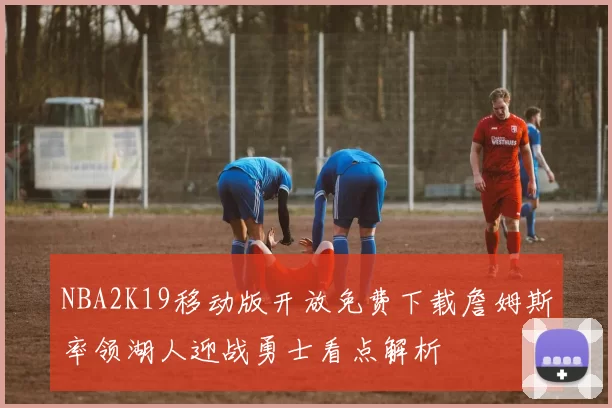 NBA2K19移动版开放免费下载詹姆斯率领湖人迎战勇士看点解析
