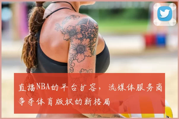 直播NBA的平台扩容，流媒体服务商争夺体育版权的新格局