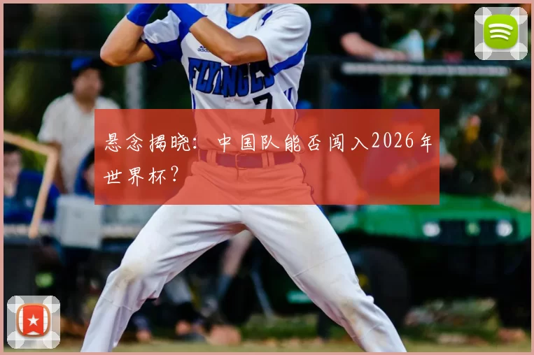 悬念揭晓:中国队能否闯入2026年世界杯?