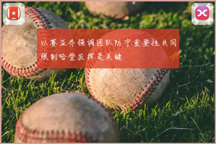 以赛亚乔强调团队防守重要性共同限制哈登发挥是关键