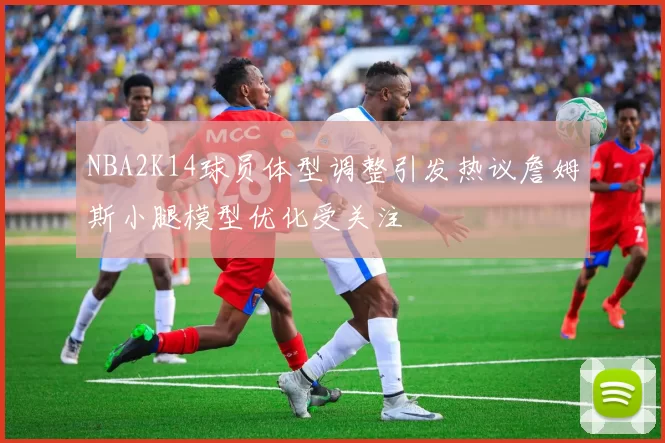 NBA2K14球员体型调整引发热议詹姆斯小腿模型优化受关注