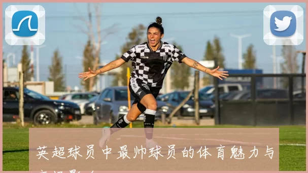 英超球员中最帅球员的体育魅力与市场影响