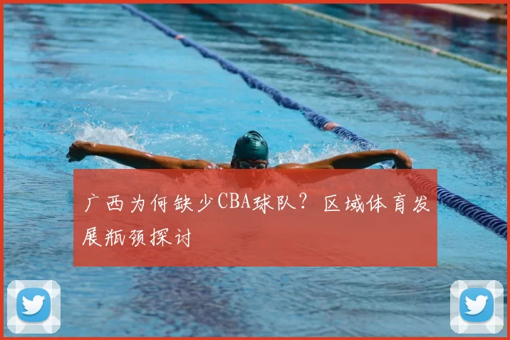 广西为何缺少CBA球队？区域体育发展瓶颈探讨