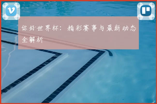你好世界杯:精彩赛事与最新动态全解析