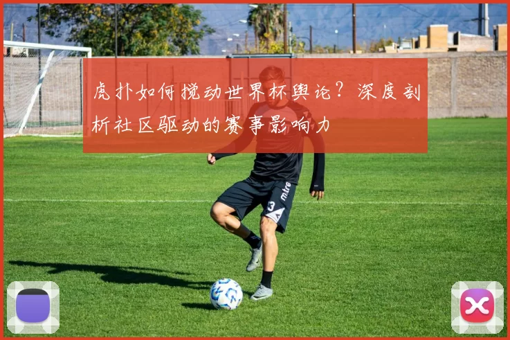 虎扑如何搅动世界杯舆论?深度剖析社区驱动的赛事影响力