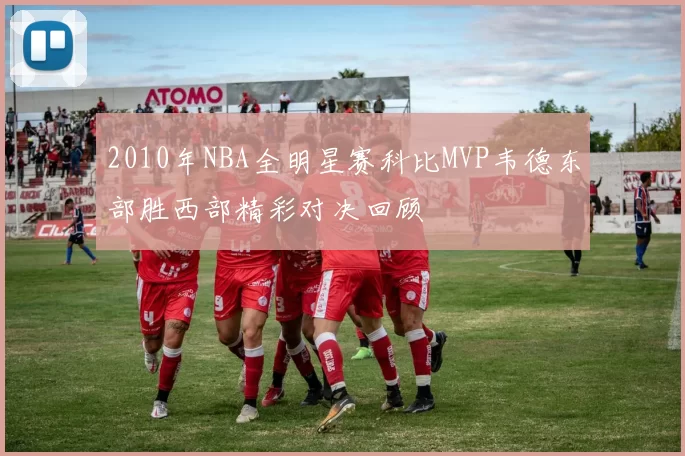 2010年NBA全明星赛科比MVP韦德东部胜西部精彩对决回顾