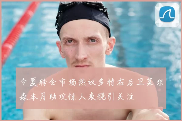 今夏转会市场热议多特右后卫莱尔森本月助攻惊人表现引关注