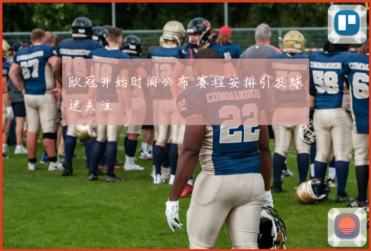 欧冠开始时间公布 赛程安排引发球迷关注