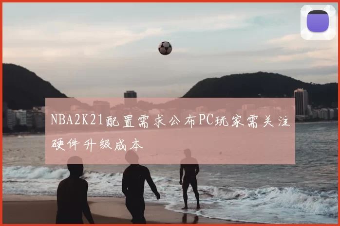 NBA2K21配置需求公布PC玩家需关注硬件升级成本