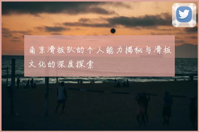 南京滑板队的个人能力揭秘与滑板文化的深度探索