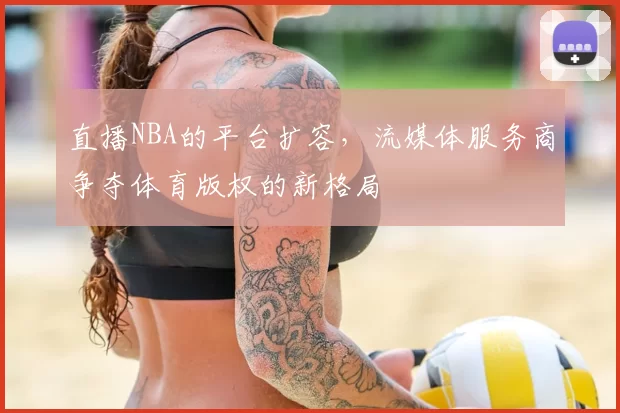 直播NBA的平台扩容，流媒体服务商争夺体育版权的新格局