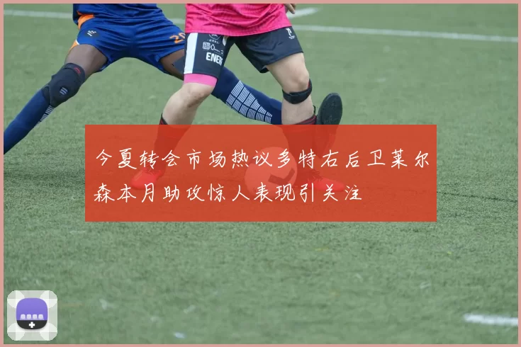 今夏转会市场热议多特右后卫莱尔森本月助攻惊人表现引关注