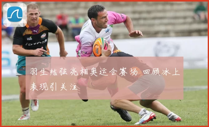 羽生结弦亮相奥运会赛场 回顾冰上表现引关注