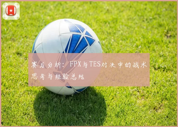 赛后分析：FPX与TES对决中的战术思考与经验总结