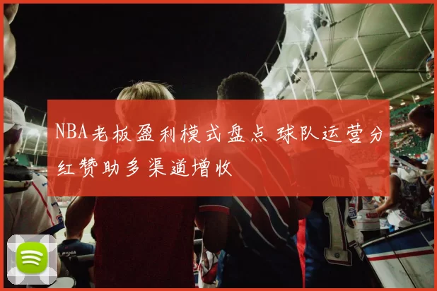 NBA老板盈利模式盘点 球队运营分红赞助多渠道增收