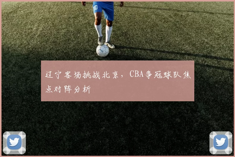 辽宁客场挑战北京，CBA争冠球队焦点对阵分析