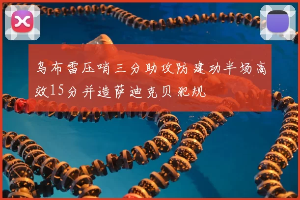 乌布雷压哨三分助攻防建功半场高效15分并造萨迪克贝犯规