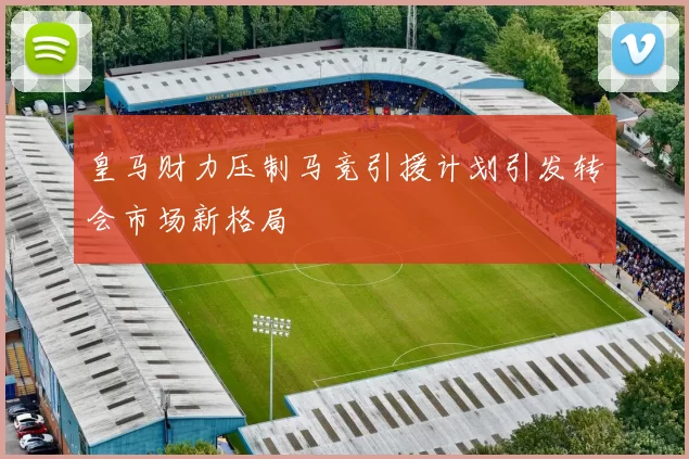 皇马财力压制马竞引援计划引发转会市场新格局