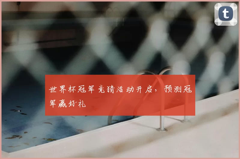世界杯冠军竞猜活动开启,预测冠军赢好礼