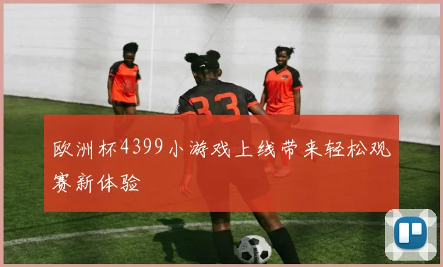 欧洲杯4399小游戏上线带来轻松观赛新体验
