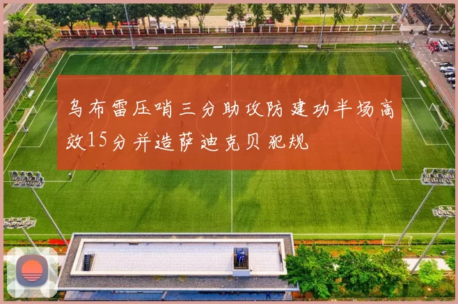 乌布雷压哨三分助攻防建功半场高效15分并造萨迪克贝犯规