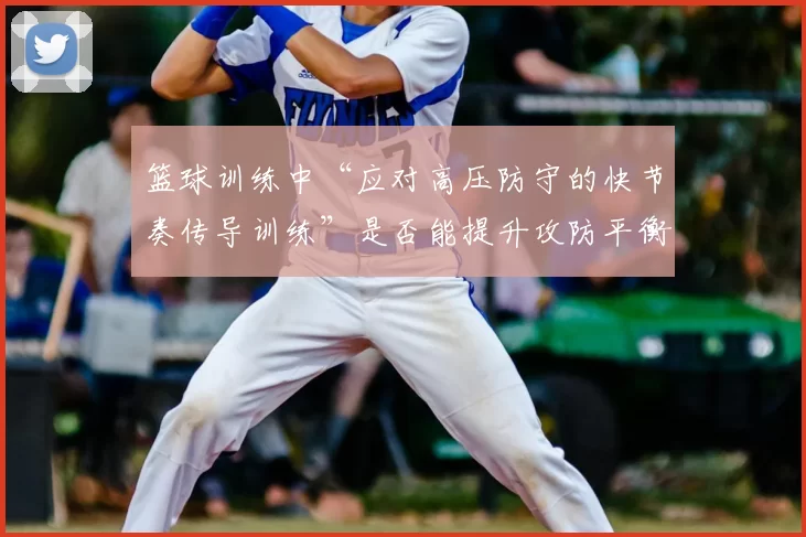 篮球训练中“应对高压防守的快节奏传导训练”是否能提升攻防平衡度