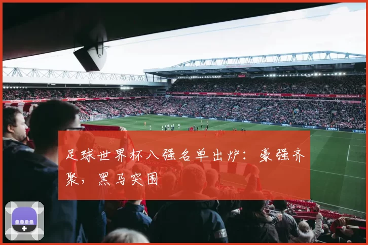 足球世界杯八强名单出炉:豪强齐聚,黑马突围