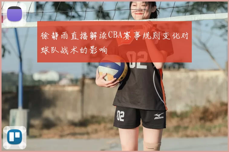 徐静雨直播解读CBA赛事规则变化对球队战术的影响