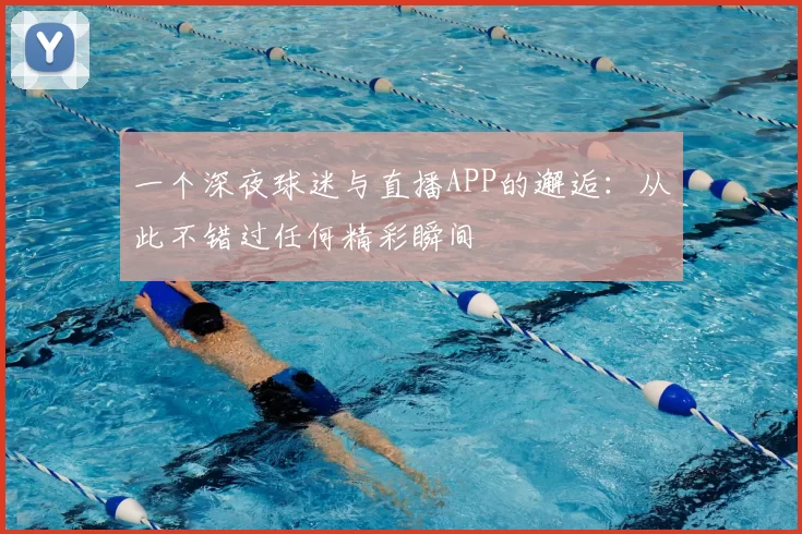 一个深夜球迷与直播APP的邂逅:从此不错过任何精彩瞬间