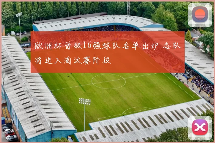 欧洲杯晋级16强球队名单出炉 各队将进入淘汰赛阶段