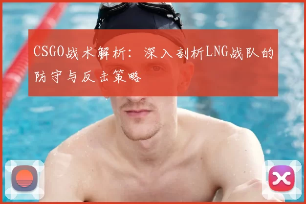 CSGO战术解析：深入剖析LNG战队的防守与反击策略