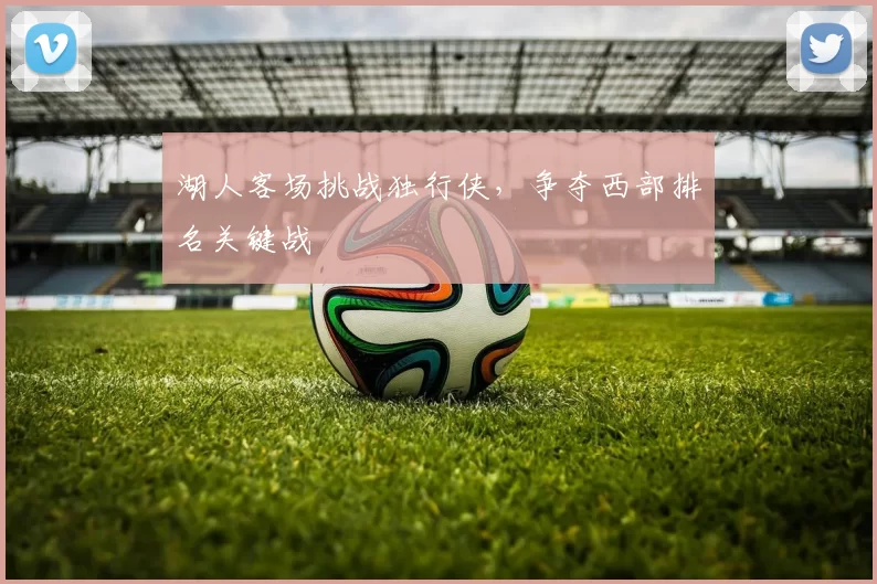 湖人客场挑战独行侠，争夺西部排名关键战