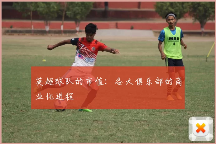 英超球队的市值：各大俱乐部的商业化进程