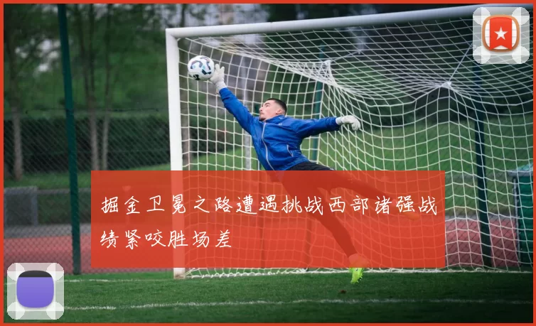 掘金卫冕之路遭遇挑战西部诸强战绩紧咬胜场差